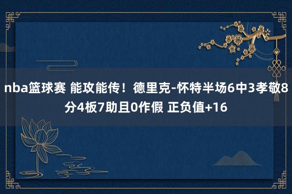 nba篮球赛 能攻能传！德里克-怀特半场6中3孝敬8分4板7助且0作假 正负值+16