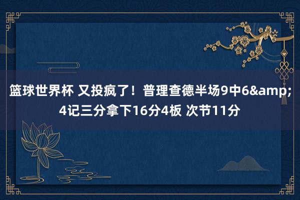 篮球世界杯 又投疯了！普理查德半场9中6&4记三分拿下16分4板 次节11分