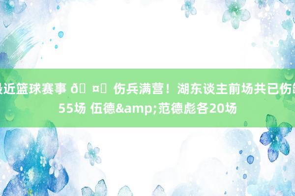 最近篮球赛事 🤕伤兵满营！湖东谈主前场共已伤缺55场 伍德&范德彪各20场