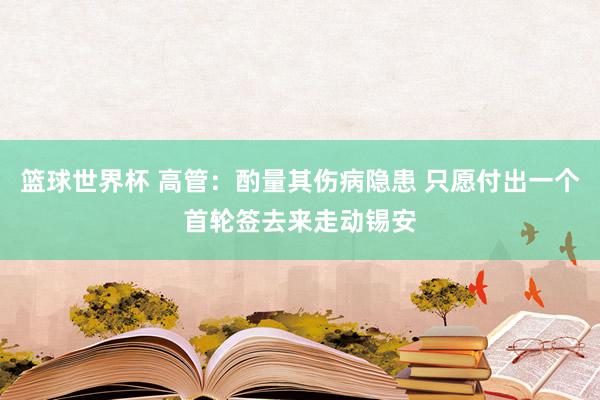 篮球世界杯 高管：酌量其伤病隐患 只愿付出一个首轮签去来走动锡安