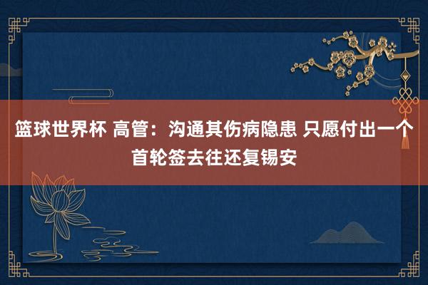 篮球世界杯 高管：沟通其伤病隐患 只愿付出一个首轮签去往还复锡安