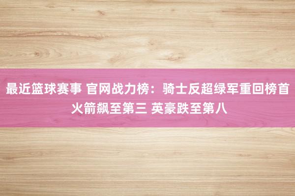 最近篮球赛事 官网战力榜：骑士反超绿军重回榜首 火箭飙至第三 英豪跌至第八