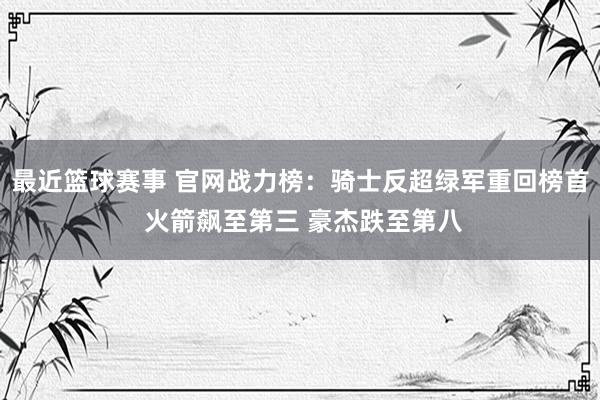 最近篮球赛事 官网战力榜：骑士反超绿军重回榜首 火箭飙至第三 豪杰跌至第八