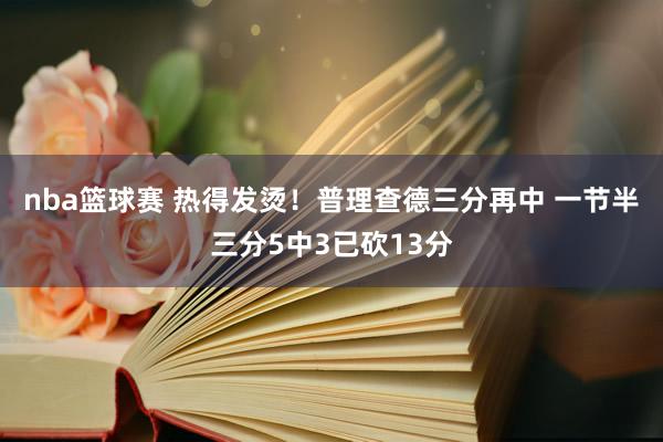 nba篮球赛 热得发烫！普理查德三分再中 一节半三分5中3已砍13分