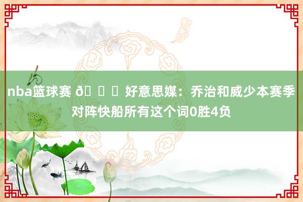 nba篮球赛 👀好意思媒：乔治和威少本赛季对阵快船所有这个词0胜4负