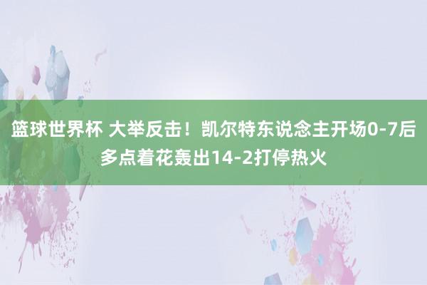 篮球世界杯 大举反击！凯尔特东说念主开场0-7后多点着花轰出14-2打停热火