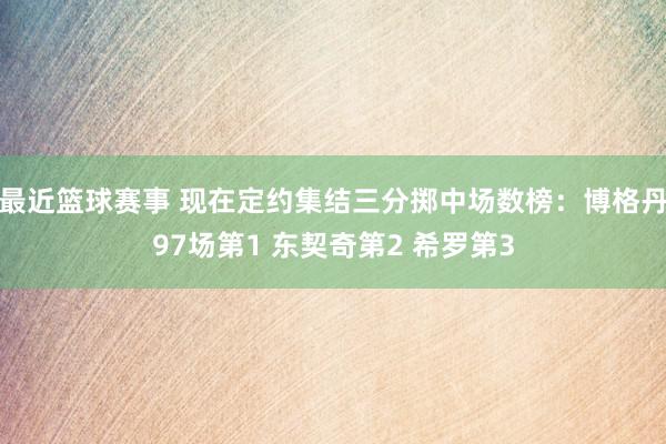 最近篮球赛事 现在定约集结三分掷中场数榜：博格丹97场第1 东契奇第2 希罗第3