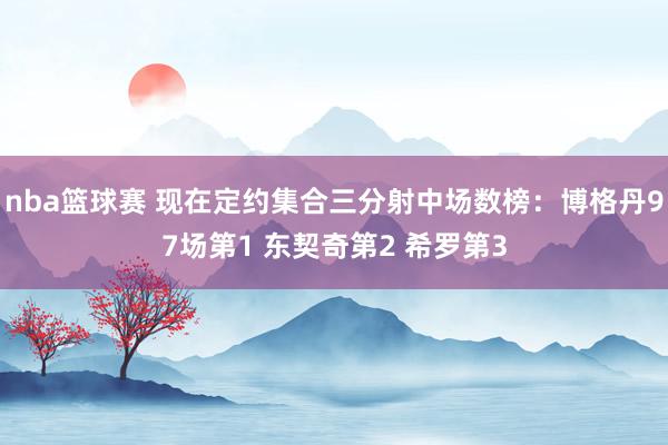 nba篮球赛 现在定约集合三分射中场数榜：博格丹97场第1 东契奇第2 希罗第3