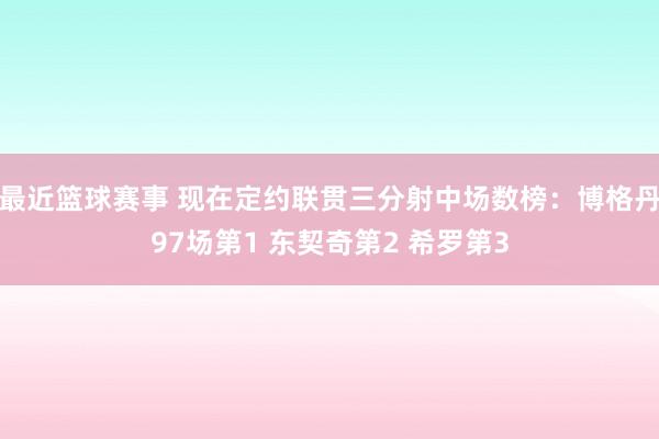 最近篮球赛事 现在定约联贯三分射中场数榜：博格丹97场第1 东契奇第2 希罗第3