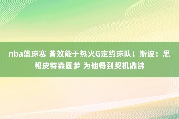 nba篮球赛 曾效能于热火G定约球队！斯波：思帮皮特森圆梦 为他得到契机鼎沸