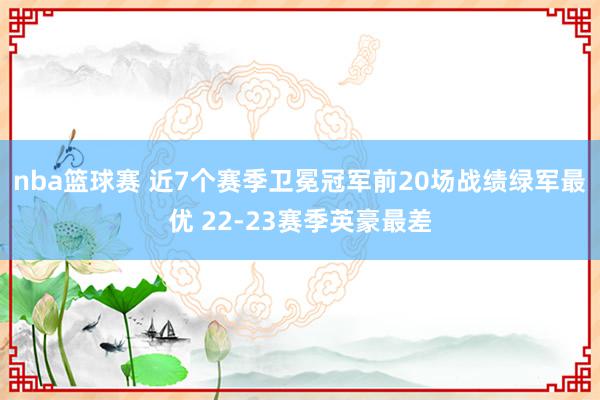 nba篮球赛 近7个赛季卫冕冠军前20场战绩绿军最优 22-23赛季英豪最差