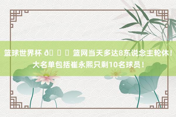 篮球世界杯 👀篮网当天多达8东说念主轮休！大名单包括崔永熙只剩10名球员！