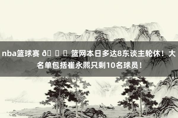 nba篮球赛 👀篮网本日多达8东谈主轮休！大名单包括崔永熙只剩10名球员！