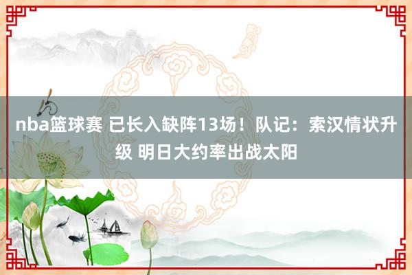 nba篮球赛 已长入缺阵13场！队记：索汉情状升级 明日大约率出战太阳