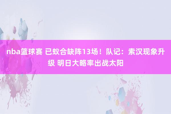 nba篮球赛 已蚁合缺阵13场！队记：索汉现象升级 明日大略率出战太阳