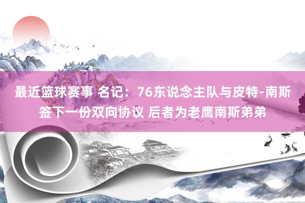 最近篮球赛事 名记：76东说念主队与皮特-南斯签下一份双向协议 后者为老鹰南斯弟弟