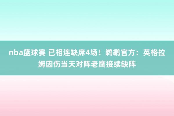 nba篮球赛 已相连缺席4场！鹈鹕官方：英格拉姆因伤当天对阵老鹰接续缺阵