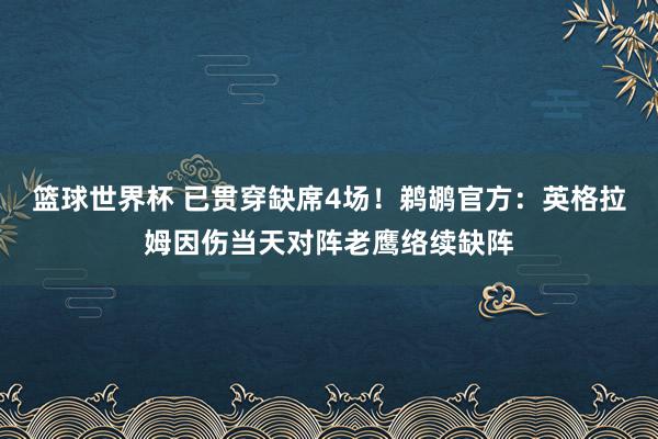 篮球世界杯 已贯穿缺席4场！鹈鹕官方：英格拉姆因伤当天对阵老鹰络续缺阵