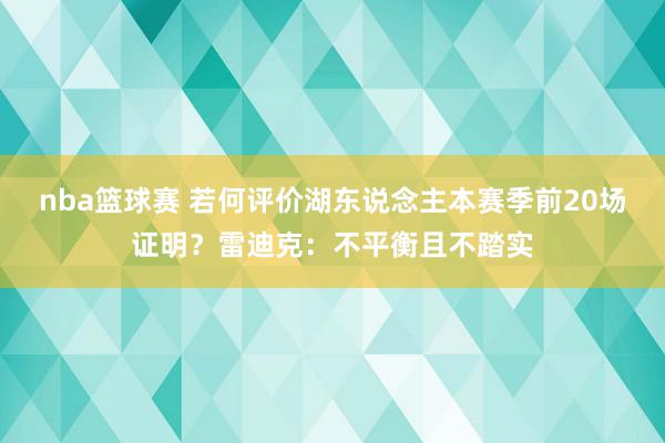 nba篮球赛 若何评价湖东说念主本赛季前20场证明？雷迪克：不平衡且不踏实