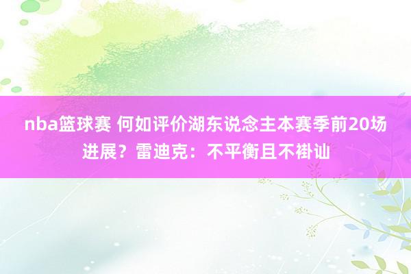 nba篮球赛 何如评价湖东说念主本赛季前20场进展？雷迪克：不平衡且不褂讪