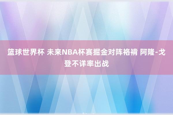 篮球世界杯 未来NBA杯赛掘金对阵袼褙 阿隆-戈登不详率出战