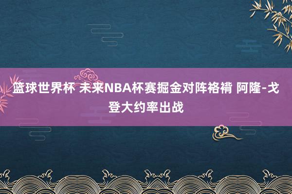 篮球世界杯 未来NBA杯赛掘金对阵袼褙 阿隆-戈登大约率出战