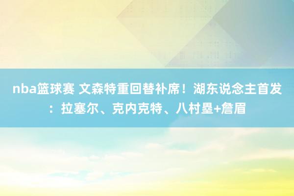 nba篮球赛 文森特重回替补席！湖东说念主首发：拉塞尔、克内克特、八村塁+詹眉