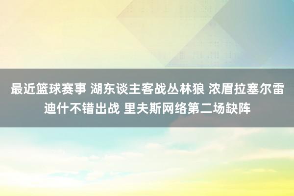 最近篮球赛事 湖东谈主客战丛林狼 浓眉拉塞尔雷迪什不错出战 里夫斯网络第二场缺阵