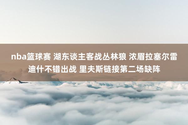 nba篮球赛 湖东谈主客战丛林狼 浓眉拉塞尔雷迪什不错出战 里夫斯链接第二场缺阵