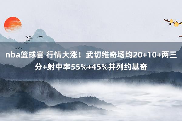 nba篮球赛 行情大涨！武切维奇场均20+10+两三分+射中率55%+45%并列约基奇