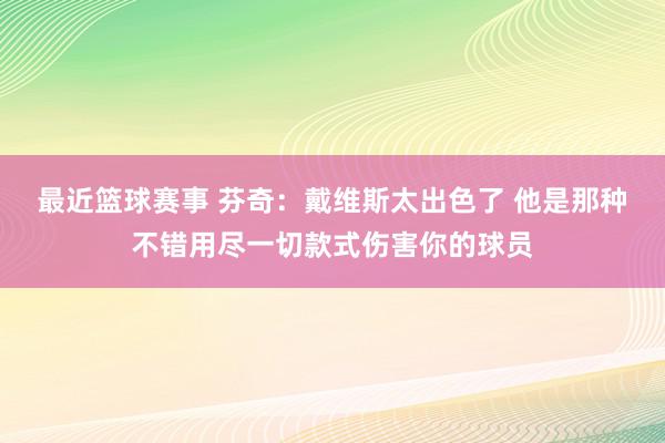 最近篮球赛事 芬奇：戴维斯太出色了 他是那种不错用尽一切款式伤害你的球员