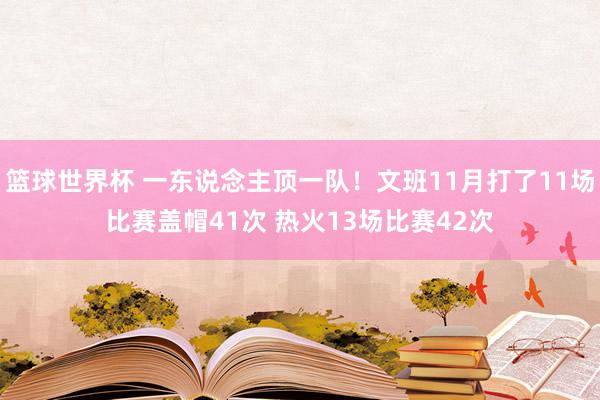 篮球世界杯 一东说念主顶一队！文班11月打了11场比赛盖帽41次 热火13场比赛42次