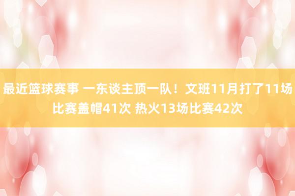 最近篮球赛事 一东谈主顶一队！文班11月打了11场比赛盖帽41次 热火13场比赛42次