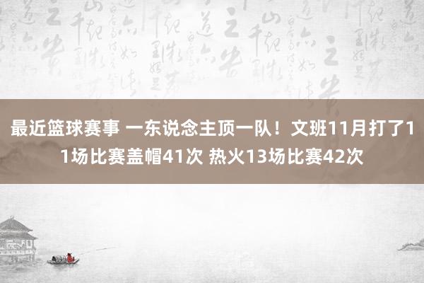 最近篮球赛事 一东说念主顶一队！文班11月打了11场比赛盖帽41次 热火13场比赛42次