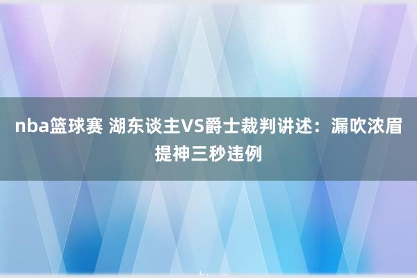 nba篮球赛 湖东谈主VS爵士裁判讲述：漏吹浓眉提神三秒违例