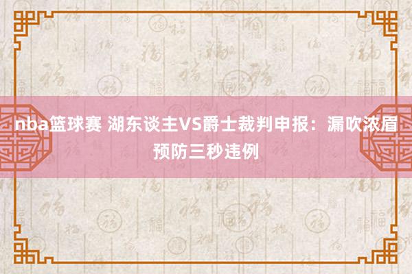 nba篮球赛 湖东谈主VS爵士裁判申报：漏吹浓眉预防三秒违例