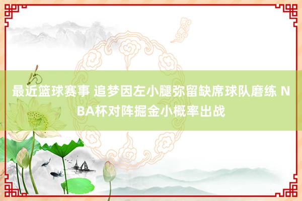 最近篮球赛事 追梦因左小腿弥留缺席球队磨练 NBA杯对阵掘金小概率出战