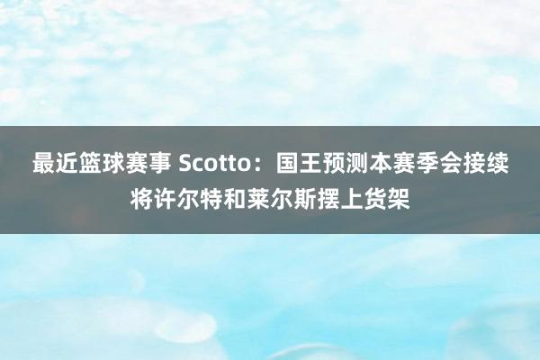 最近篮球赛事 Scotto：国王预测本赛季会接续将许尔特和莱尔斯摆上货架