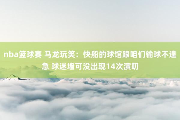 nba篮球赛 马龙玩笑：快船的球馆跟咱们输球不遑急 球迷墙可没出现14次演叨