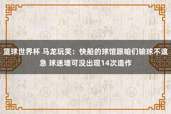 篮球世界杯 马龙玩笑：快船的球馆跟咱们输球不遑急 球迷墙可没出现14次造作