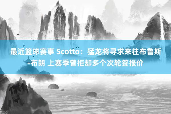 最近篮球赛事 Scotto：猛龙将寻求来往布鲁斯-布朗 上赛季曾拒却多个次轮签报价