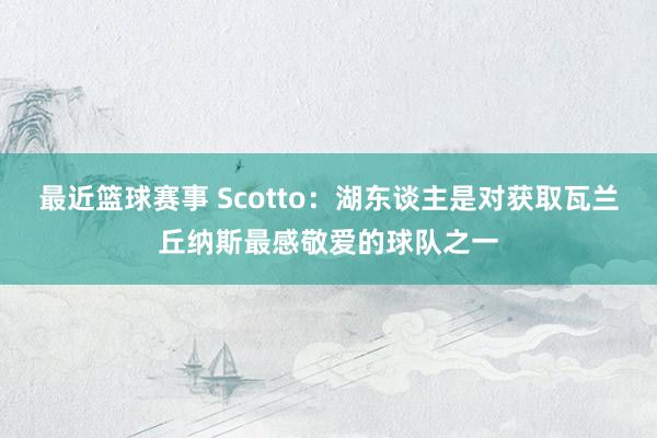 最近篮球赛事 Scotto：湖东谈主是对获取瓦兰丘纳斯最感敬爱的球队之一