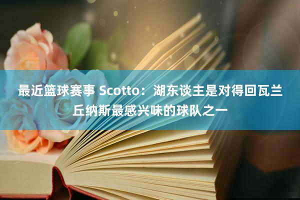 最近篮球赛事 Scotto：湖东谈主是对得回瓦兰丘纳斯最感兴味的球队之一