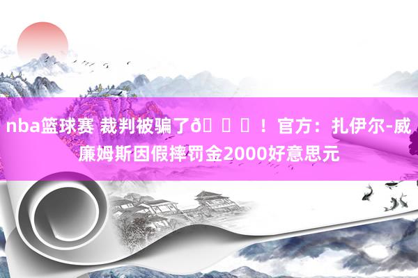 nba篮球赛 裁判被骗了😅！官方：扎伊尔-威廉姆斯因假摔罚金2000好意思元