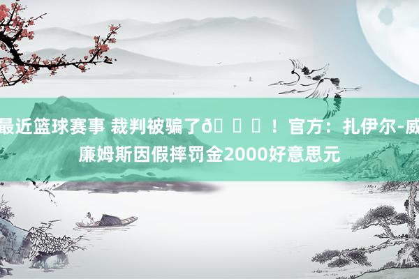 最近篮球赛事 裁判被骗了😅！官方：扎伊尔-威廉姆斯因假摔罚金2000好意思元