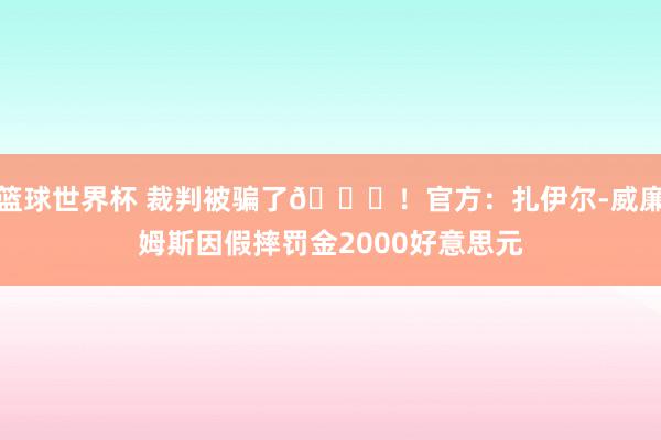 篮球世界杯 裁判被骗了😅！官方：扎伊尔-威廉姆斯因假摔罚金2000好意思元