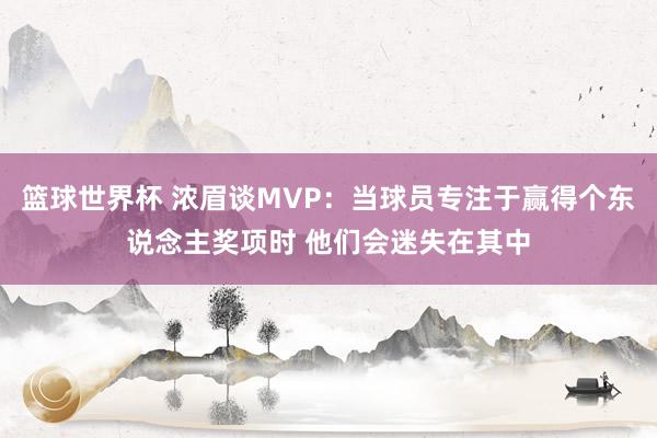 篮球世界杯 浓眉谈MVP：当球员专注于赢得个东说念主奖项时 他们会迷失在其中