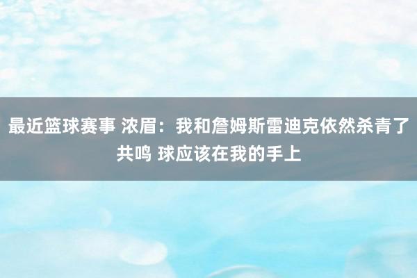 最近篮球赛事 浓眉：我和詹姆斯雷迪克依然杀青了共鸣 球应该在我的手上