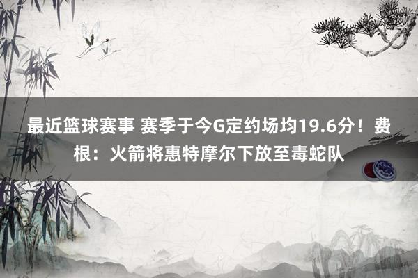 最近篮球赛事 赛季于今G定约场均19.6分！费根：火箭将惠特摩尔下放至毒蛇队