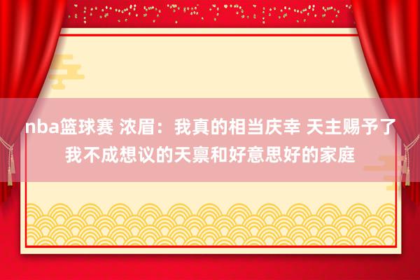 nba篮球赛 浓眉：我真的相当庆幸 天主赐予了我不成想议的天禀和好意思好的家庭